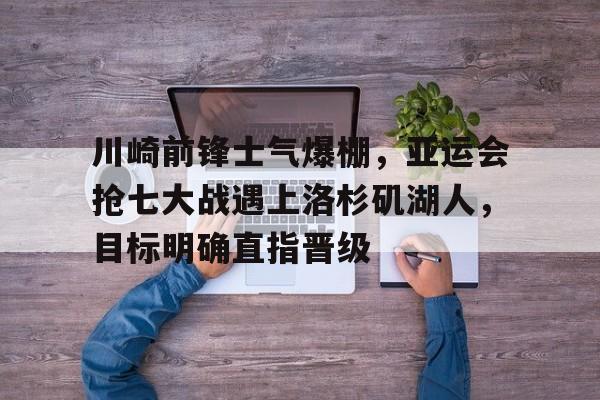 包含川崎前锋士气爆棚，亚运会抢七大战遇上洛杉矶湖人，目标明确直指晋级的词条